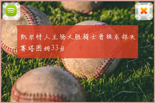凯尔特人主场大胜骑士晋级东部决赛塔图姆33分