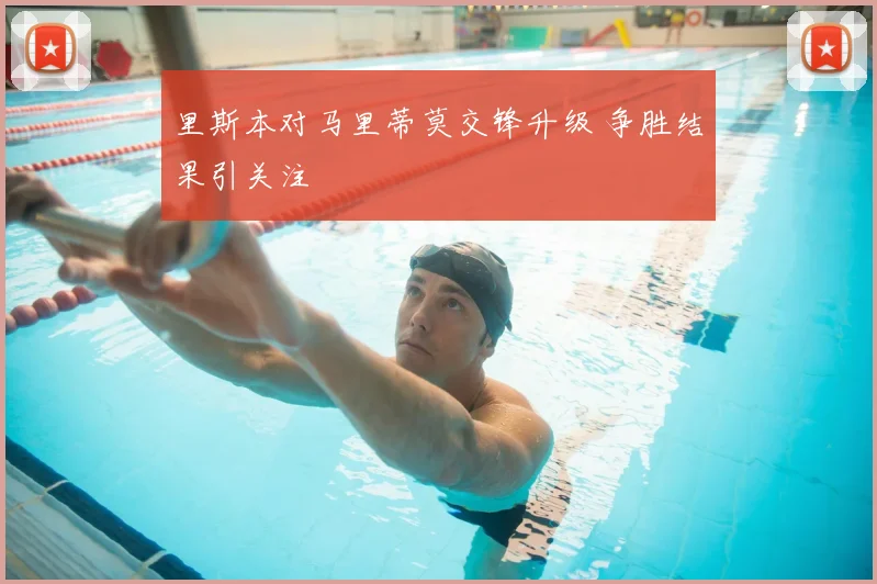 里斯本对马里蒂莫交锋升级 争胜结果引关注