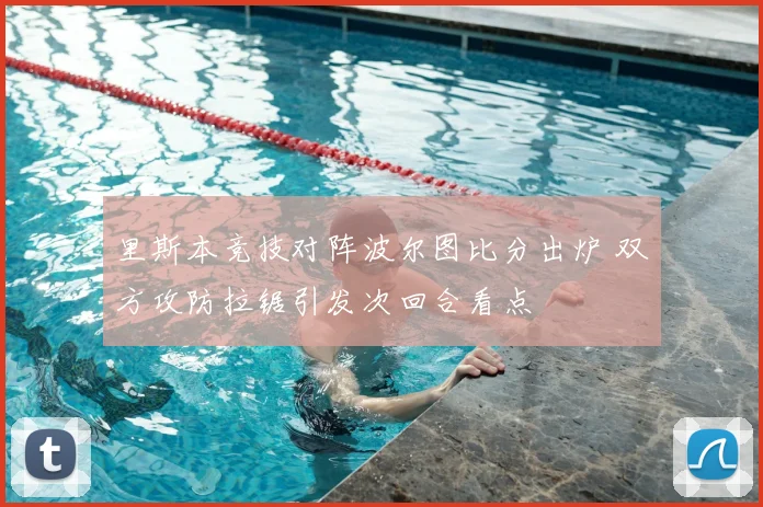 里斯本竞技对阵波尔图比分出炉 双方攻防拉锯引发次回合看点